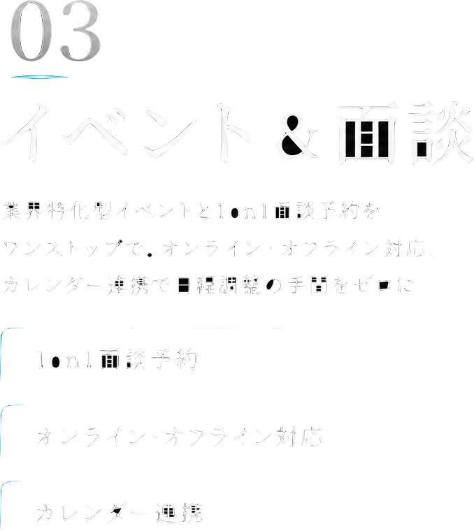 業界特化型イベントと1on1面談予約をワンストップで。オンライン・オフライン対応、カレンダー連携で日程調整の手間をゼロに。特徴: 1on1面談予約／オンライン・オフライン対応／カレンダー連携。